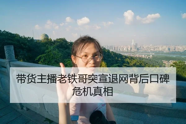 带货主播老铁哥突宣退网背后口碑危机真相
